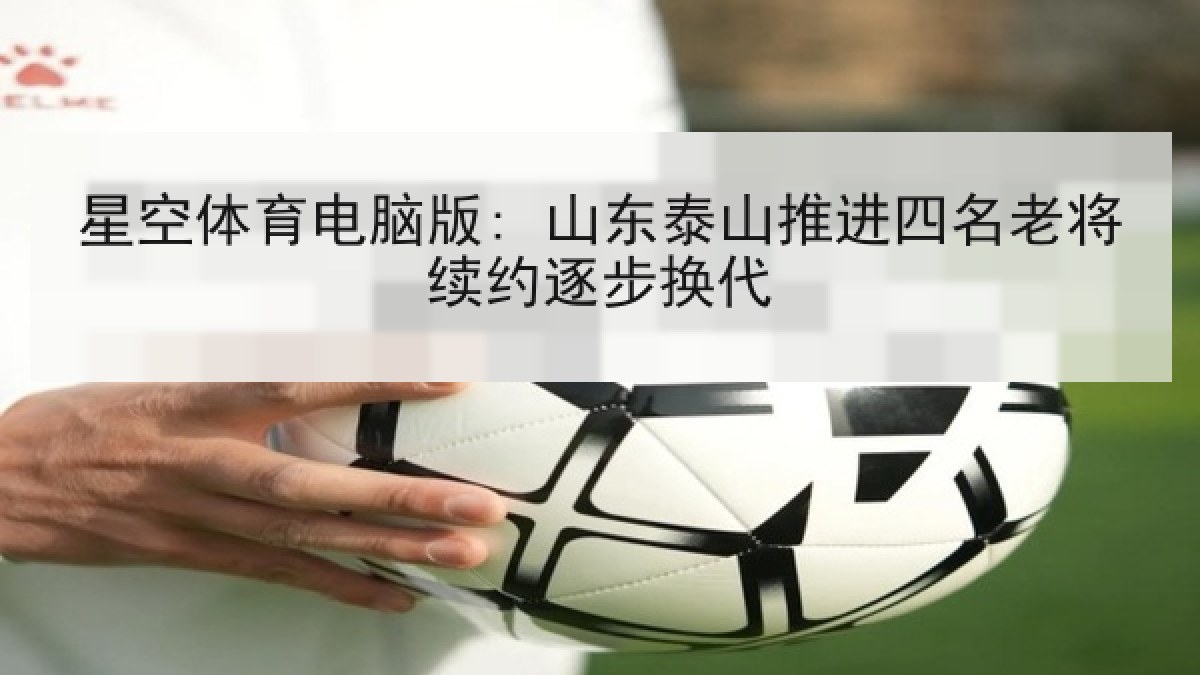 星空体育电脑版: 山东泰山推进四名老将续约逐步换代 星空体育电脑版: 山东泰山推进四名老将续约逐步换代
