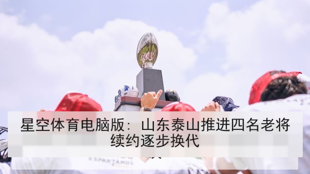 星空体育电脑版: 山东泰山推进四名老将续约逐步换代