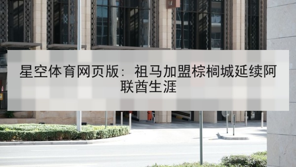 星空体育网页版: 祖马加盟棕榈城延续阿联酋生涯 星空体育网页版: 祖马加盟棕榈城延续阿联酋生涯