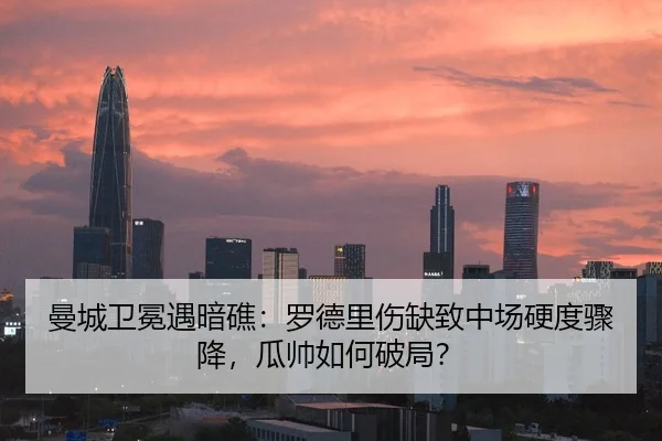 曼城卫冕遇暗礁：罗德里伤缺致中场硬度骤降，瓜帅如何破局？