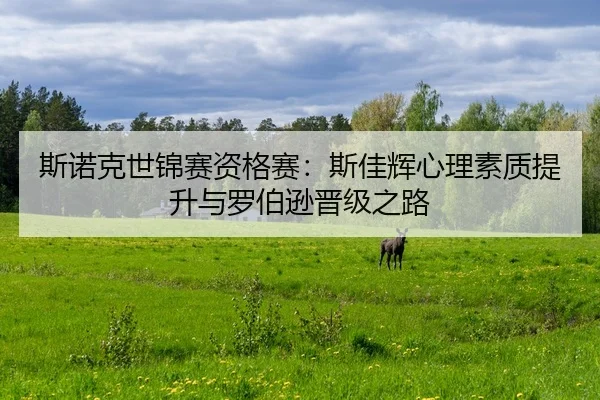 斯诺克世锦赛资格赛：斯佳辉心理素质提升与罗伯逊晋级之路