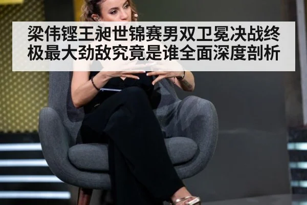 梁伟铿王昶世锦赛男双卫冕决战终极最大劲敌究竟是谁全面深度剖析