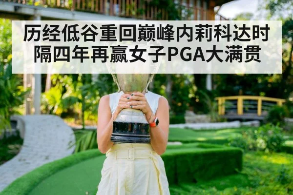 历经低谷重回巅峰内莉科达时隔四年再赢女子PGA大满贯