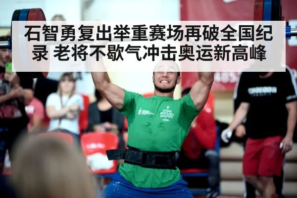 石智勇复出举重赛场再破全国纪录 老将不歇气冲击奥运新高峰