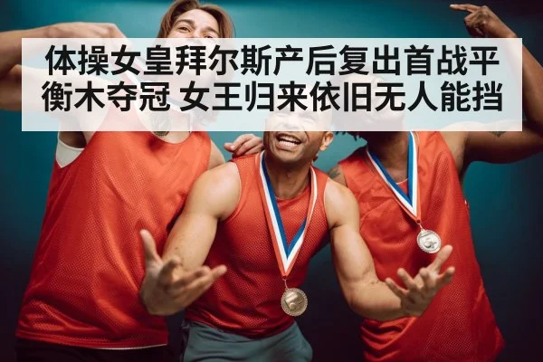 体操女皇拜尔斯产后复出首战平衡木夺冠 女王归来依旧无人能挡